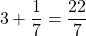 \[3+\frac{1}{7}= \frac{22}{7}\]