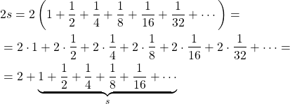 \begin{align*}& 2s=2\left(1+\frac{1}{2}+\frac{1}{4}+\frac{1}{8}+\frac{1}{16}+\frac{1}{32}+\cdots\right)=\\&=2\cdot1+2\cdot\frac{1}{2}+2\cdot\frac{1}{4}+2\cdot\frac{1}{8}+2\cdot\frac{1}{16}+2\cdot\frac{1}{32}+\cdots=\\&=2+\underbrace{1+\frac{1}{2}+\frac{1}{4}+\frac{1}{8}+\frac{1}{16}+\cdots}_s \end{align*}