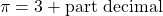 \[\pi = 3 + \text{part decimal}\]